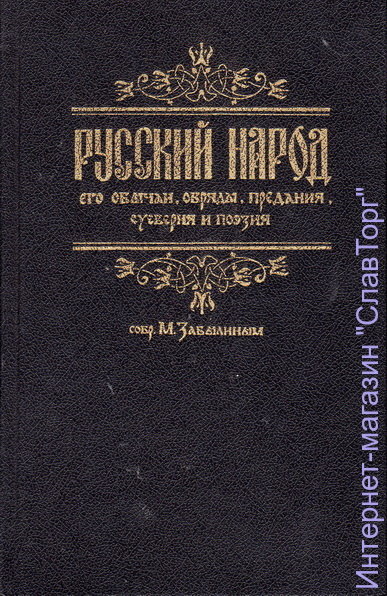 Русский народ, его обычаи, обряды, предания, суеверия и поэзия сост. М.Забылин
544 стр. в твёрд. пер. 
Адаптированное воспроизведение издания 1880 года.
Данное издание рассказывает о преданиях, обычаях, суевериях и поэзии русского народа, а также содержит сведения о народной медицине (старинный травник и цветник), о кладах, домашней жизни (описание костюмов, охота, песни, присловья).